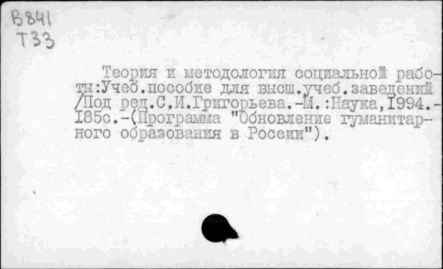 ﻿Теория и методология социально! рабо ты:Учеб.пособие для высш.учеб, заведений /Под ред.С,И.Григорьева.-.1.:Наука,1994. 185с.-(Программа "Обновление гуманитарного образования в России").